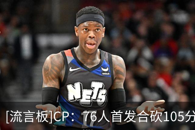 [流言板]CP：76人首发合砍105分，这是否是联盟最具威胁的首发阵容？